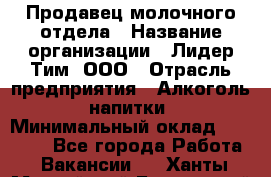 Продавец молочного отдела › Название организации ­ Лидер Тим, ООО › Отрасль предприятия ­ Алкоголь, напитки › Минимальный оклад ­ 28 000 - Все города Работа » Вакансии   . Ханты-Мансийский,Белоярский г.